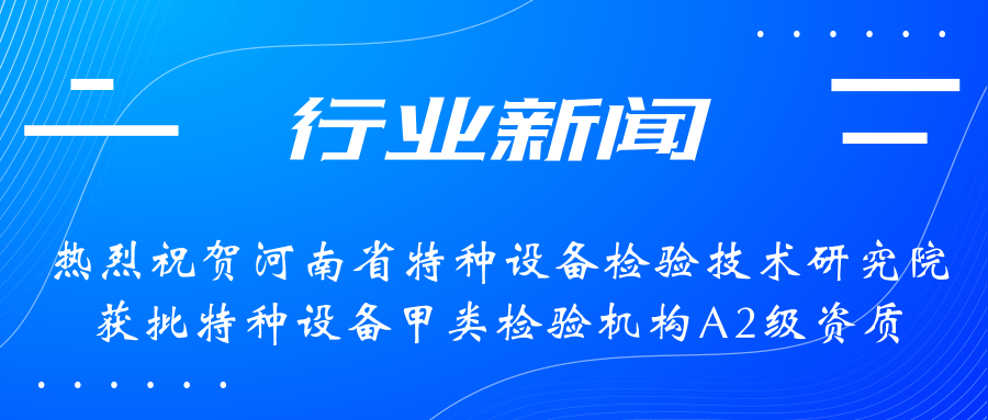 【行業(yè)新聞】熱烈祝賀河南省特檢院獲批甲類檢驗(yàn)機(jī)構(gòu)A2級(jí)資質(zhì)，附全國(guó)甲類A1級(jí)、A2級(jí)特檢機(jī)構(gòu)名錄（5+17）